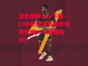 凌志棋牌app下载-CBA职业球员赛季健康管理(cba管理办法)