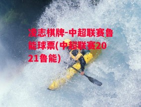 凌志棋牌-中超联赛鲁能球票(中超联赛2021鲁能)